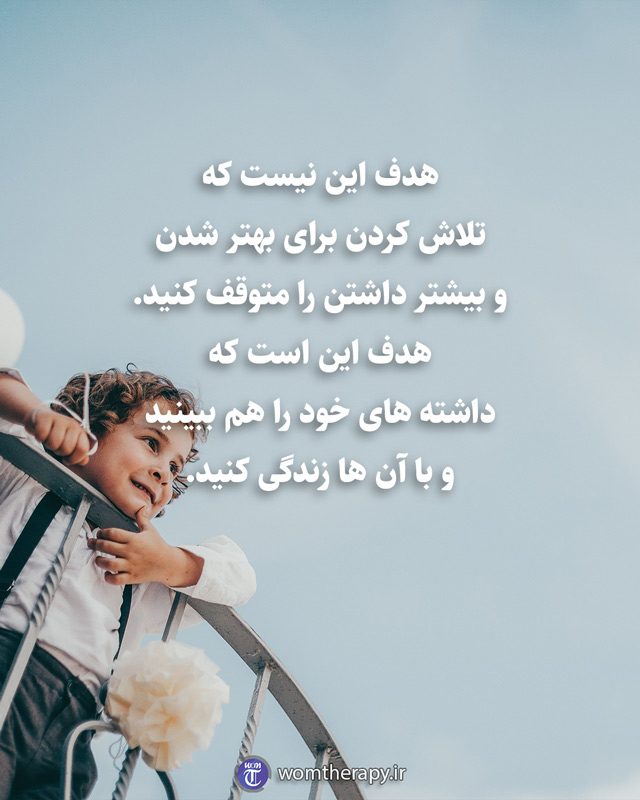 هدف این نیست که تلاش کردن برای بهتر شدن و بیشتر داشتن را متوقف کنید. هدف این است که داشته های خود را هم ببینید و با آن ها زندگی کنید.